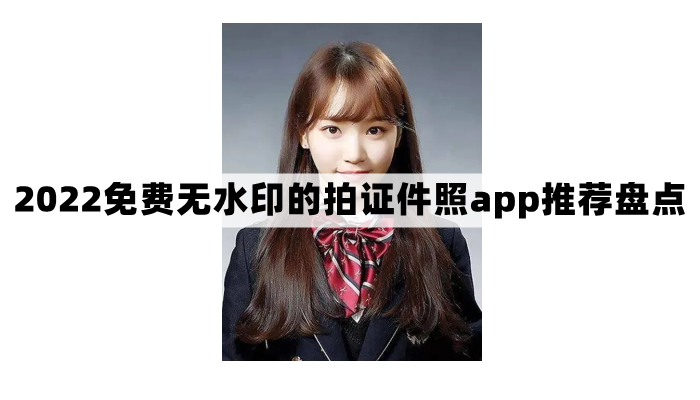 2022免费无水印的拍证件照app推荐盘点